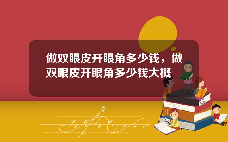 做双眼皮开眼角多少钱，做双眼皮开眼角多少钱大概