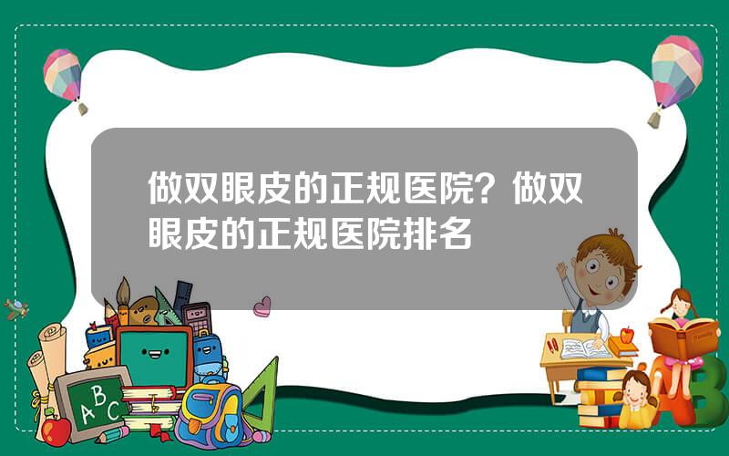 做双眼皮的正规医院？做双眼皮的正规医院排名