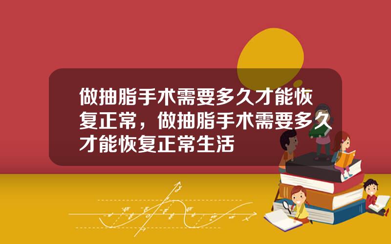 做抽脂手术需要多久才能恢复正常，做抽脂手术需要多久才能恢复正常生活