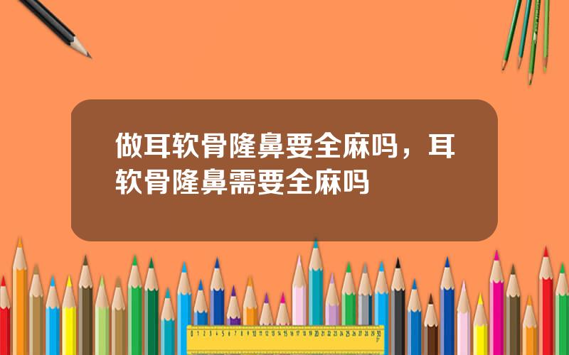 做耳软骨隆鼻要全麻吗，耳软骨隆鼻需要全麻吗