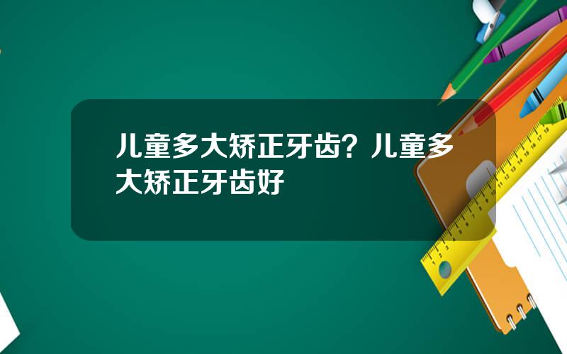 儿童多大矫正牙齿？儿童多大矫正牙齿好