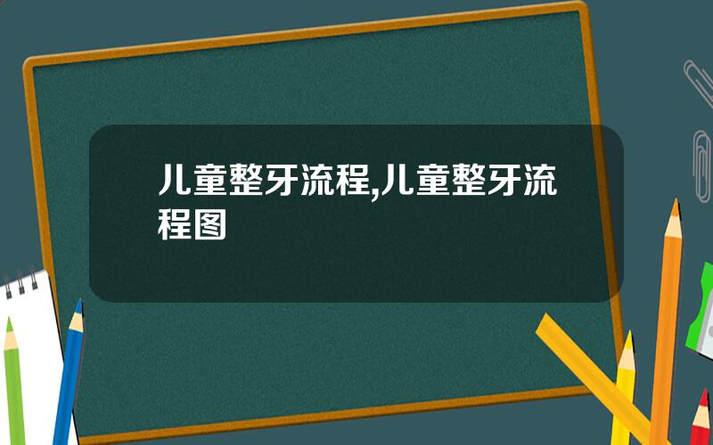 儿童整牙流程,儿童整牙流程图