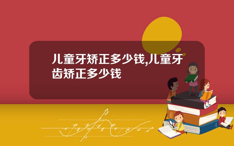 儿童牙矫正多少钱,儿童牙齿矫正多少钱