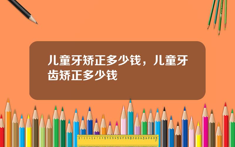 儿童牙矫正多少钱，儿童牙齿矫正多少钱