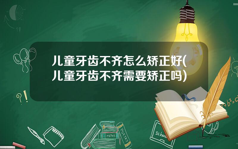 儿童牙齿不齐怎么矫正好(儿童牙齿不齐需要矫正吗)