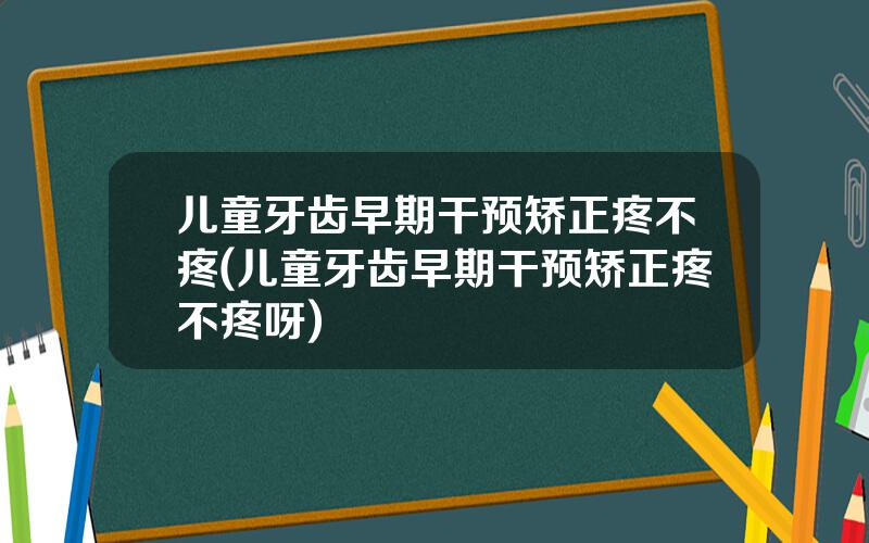 儿童牙齿早期干预矫正疼不疼(儿童牙齿早期干预矫正疼不疼呀)