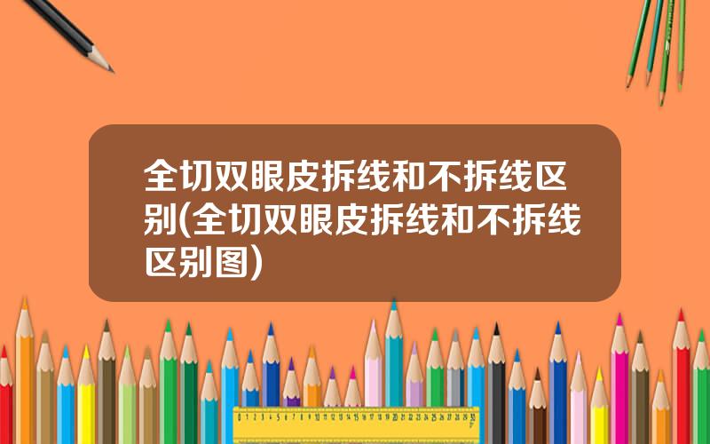 全切双眼皮拆线和不拆线区别(全切双眼皮拆线和不拆线区别图)