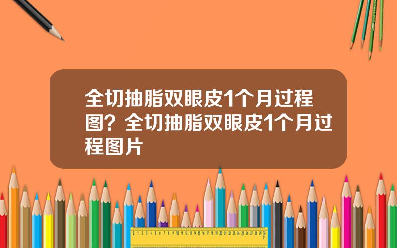 全切抽脂双眼皮1个月过程图？全切抽脂双眼皮1个月过程图片