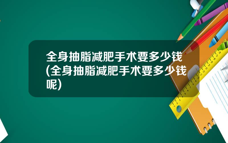 全身抽脂减肥手术要多少钱(全身抽脂减肥手术要多少钱呢)
