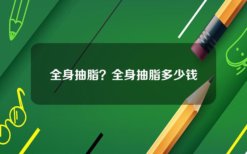 全身抽脂？全身抽脂多少钱