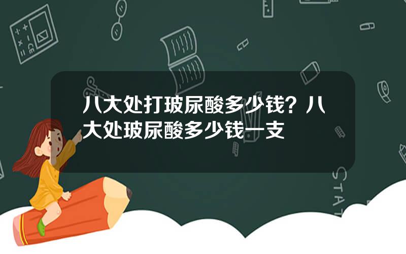 八大处打玻尿酸多少钱？八大处玻尿酸多少钱一支