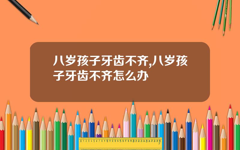八岁孩子牙齿不齐,八岁孩子牙齿不齐怎么办