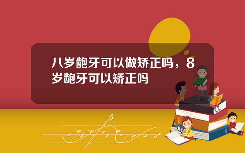 八岁龅牙可以做矫正吗，8岁龅牙可以矫正吗
