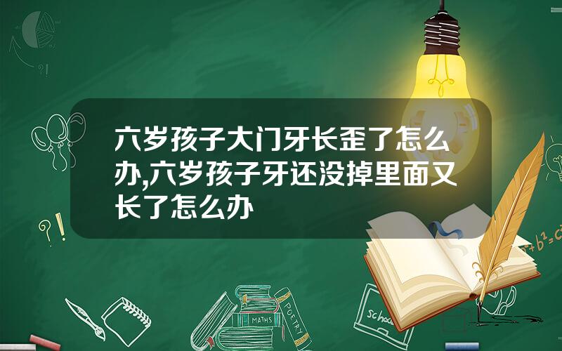 六岁孩子大门牙长歪了怎么办,六岁孩子牙还没掉里面又长了怎么办