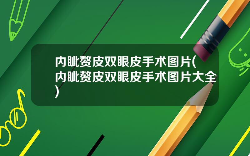 内眦赘皮双眼皮手术图片(内眦赘皮双眼皮手术图片大全)