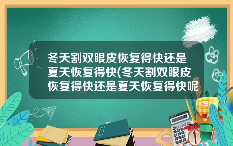 冬天割双眼皮恢复得快还是夏天恢复得快(冬天割双眼皮恢复得快还是夏天恢复得快呢)