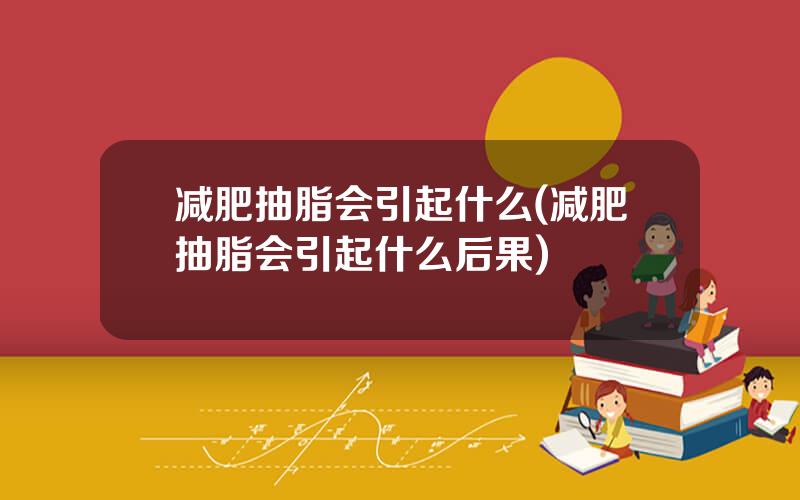 减肥抽脂会引起什么(减肥抽脂会引起什么后果)