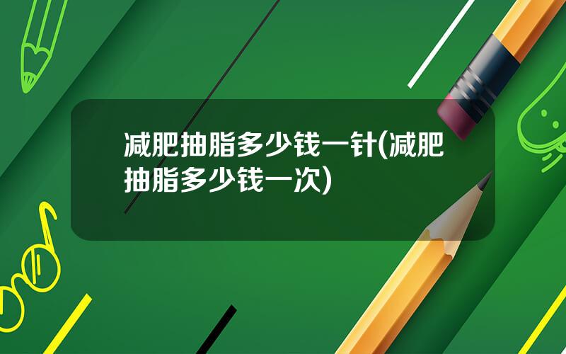 减肥抽脂多少钱一针(减肥抽脂多少钱一次)