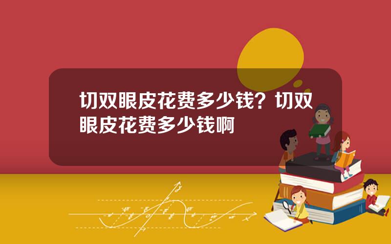 切双眼皮花费多少钱？切双眼皮花费多少钱啊