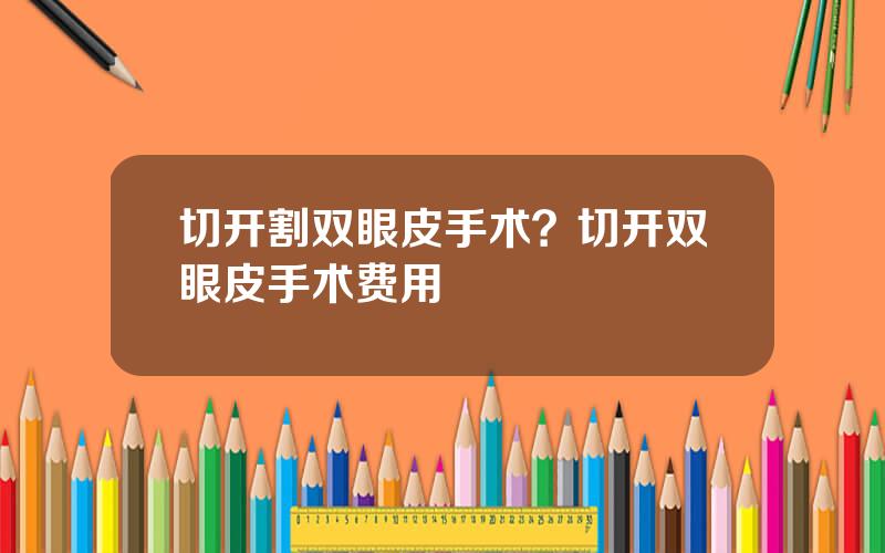 切开割双眼皮手术？切开双眼皮手术费用