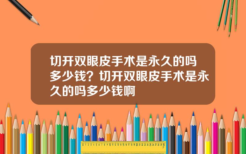 切开双眼皮手术是永久的吗多少钱？切开双眼皮手术是永久的吗多少钱啊
