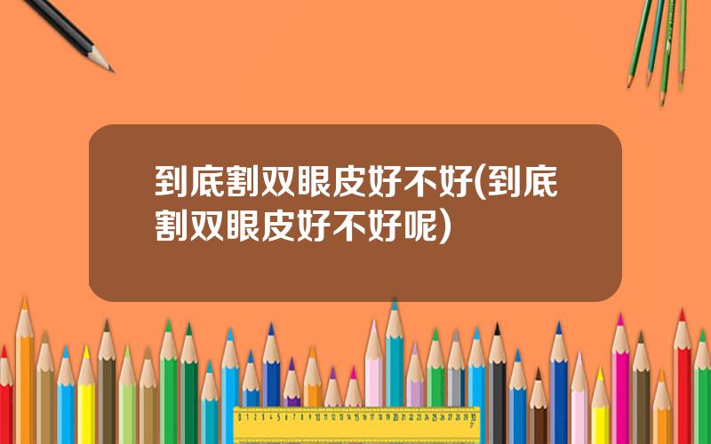 到底割双眼皮好不好(到底割双眼皮好不好呢)