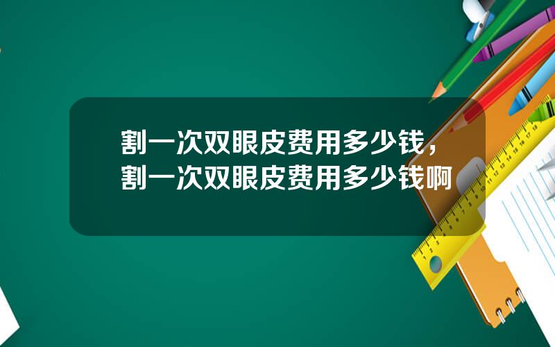 割一次双眼皮费用多少钱，割一次双眼皮费用多少钱啊