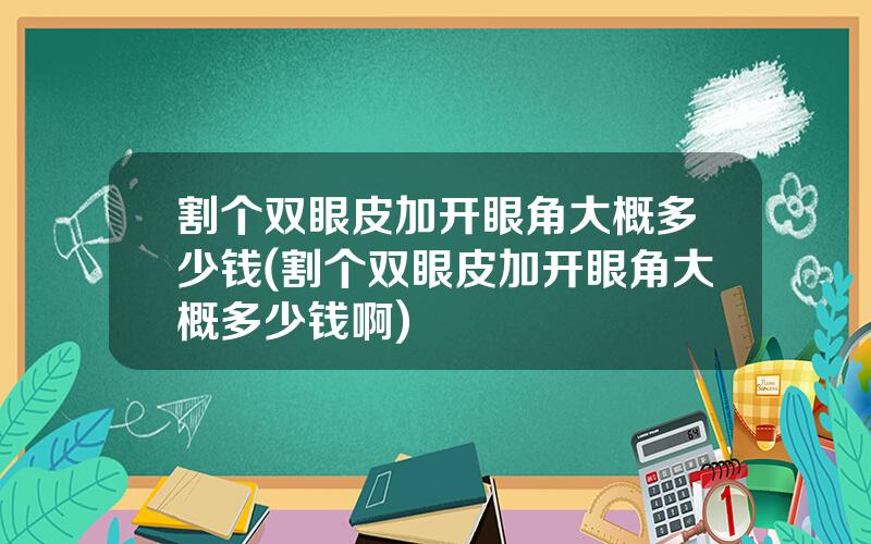 割个双眼皮加开眼角大概多少钱(割个双眼皮加开眼角大概多少钱啊)