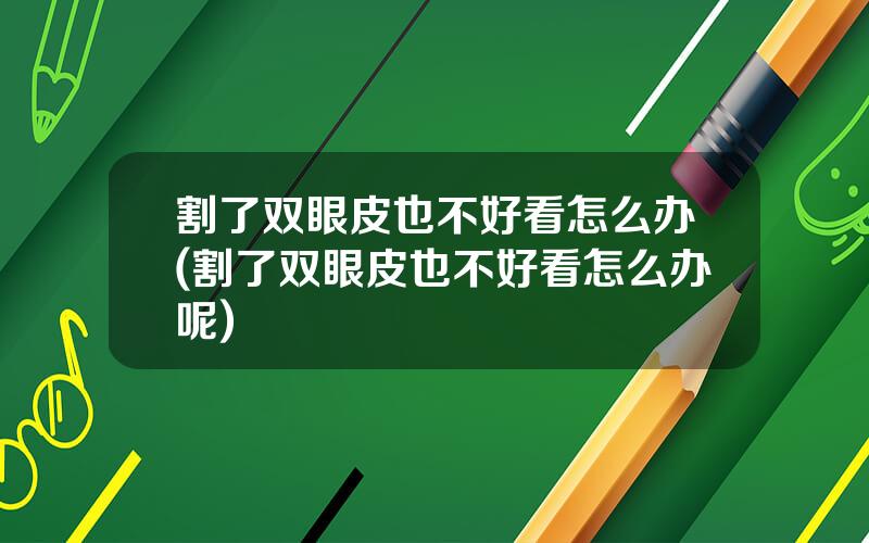 割了双眼皮也不好看怎么办(割了双眼皮也不好看怎么办呢)