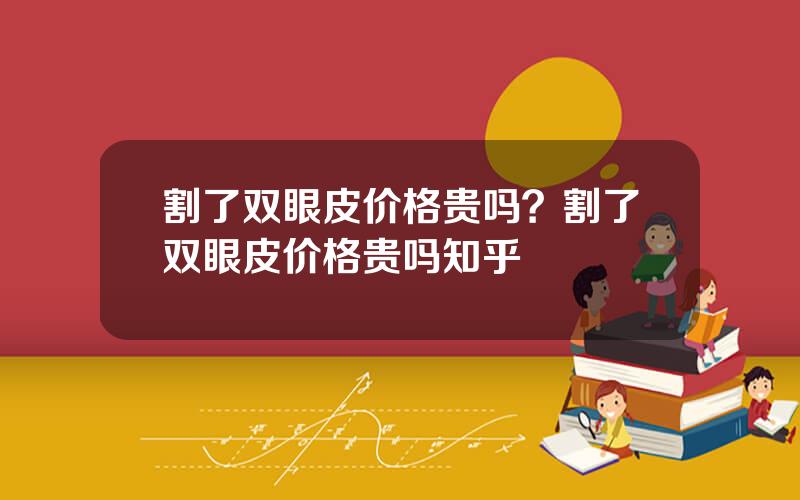割了双眼皮价格贵吗？割了双眼皮价格贵吗知乎