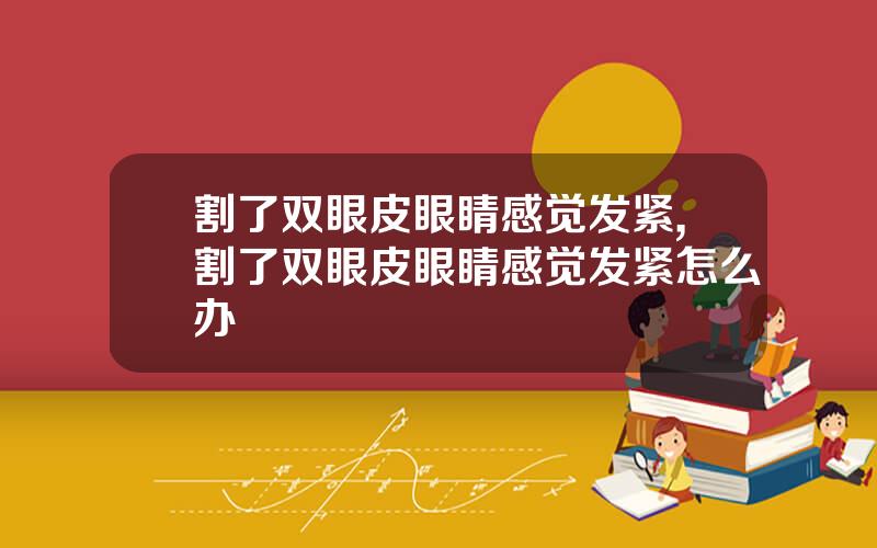 割了双眼皮眼睛感觉发紧,割了双眼皮眼睛感觉发紧怎么办