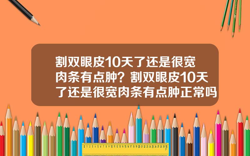 割双眼皮10天了还是很宽肉条有点肿？割双眼皮10天了还是很宽肉条有点肿正常吗