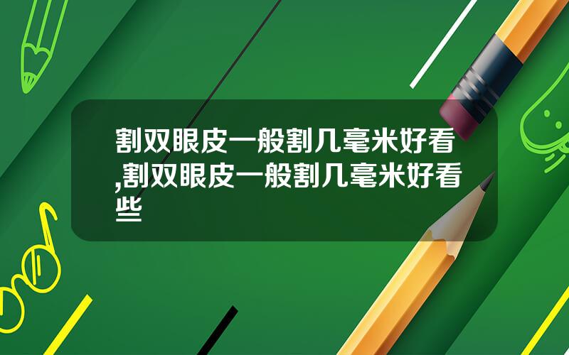 割双眼皮一般割几毫米好看,割双眼皮一般割几毫米好看些