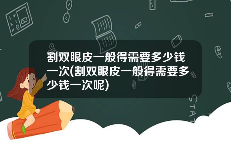 割双眼皮一般得需要多少钱一次(割双眼皮一般得需要多少钱一次呢)