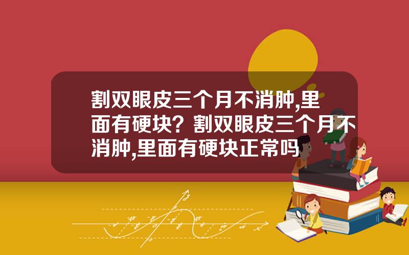 割双眼皮三个月不消肿,里面有硬块？割双眼皮三个月不消肿,里面有硬块正常吗