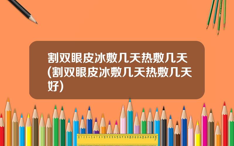 割双眼皮冰敷几天热敷几天(割双眼皮冰敷几天热敷几天好)