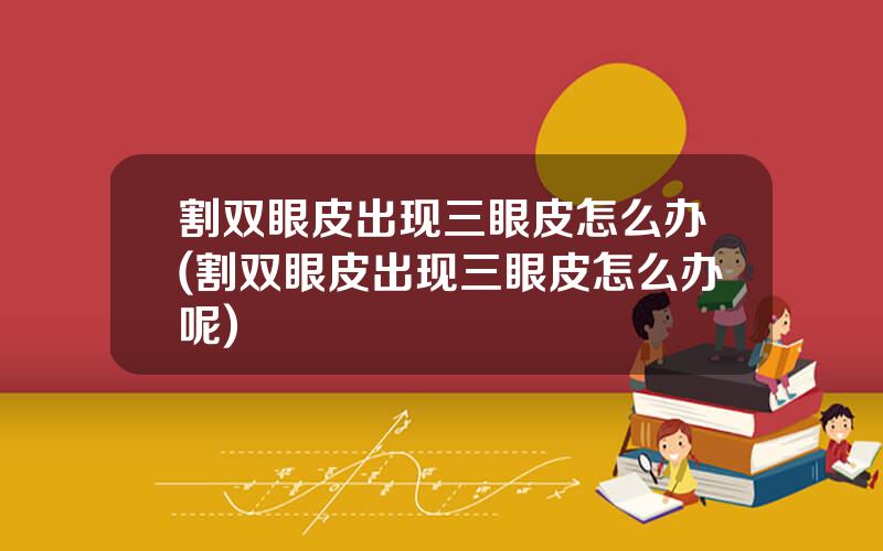 割双眼皮出现三眼皮怎么办(割双眼皮出现三眼皮怎么办呢)
