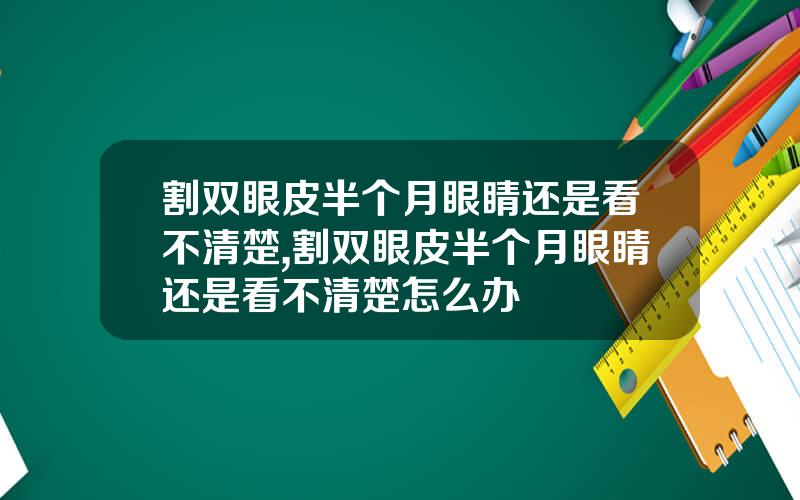割双眼皮半个月眼睛还是看不清楚,割双眼皮半个月眼睛还是看不清楚怎么办