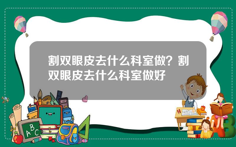 割双眼皮去什么科室做？割双眼皮去什么科室做好