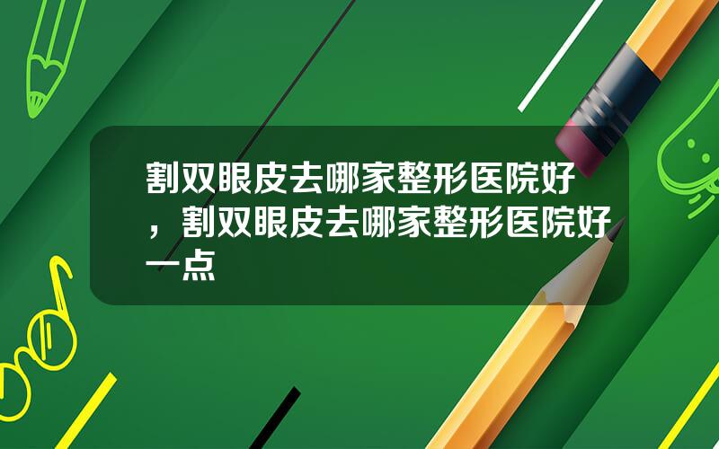 割双眼皮去哪家整形医院好，割双眼皮去哪家整形医院好一点