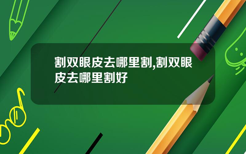 割双眼皮去哪里割,割双眼皮去哪里割好