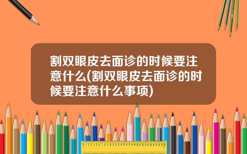 割双眼皮去面诊的时候要注意什么(割双眼皮去面诊的时候要注意什么事项)