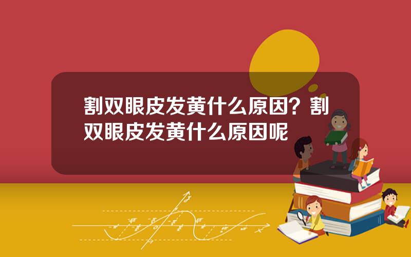 割双眼皮发黄什么原因？割双眼皮发黄什么原因呢