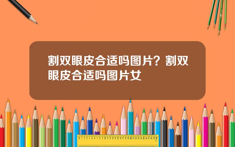 割双眼皮合适吗图片？割双眼皮合适吗图片女