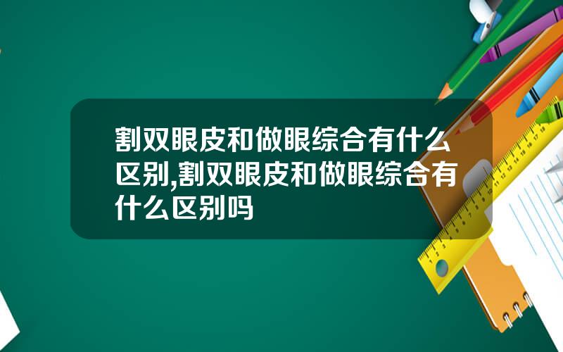 割双眼皮和做眼综合有什么区别,割双眼皮和做眼综合有什么区别吗