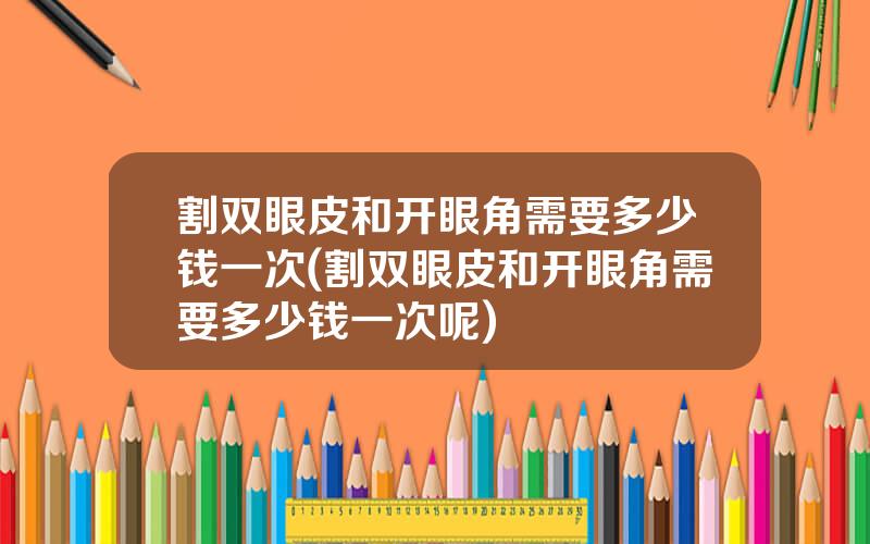 割双眼皮和开眼角需要多少钱一次(割双眼皮和开眼角需要多少钱一次呢)
