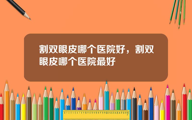 割双眼皮哪个医院好，割双眼皮哪个医院最好