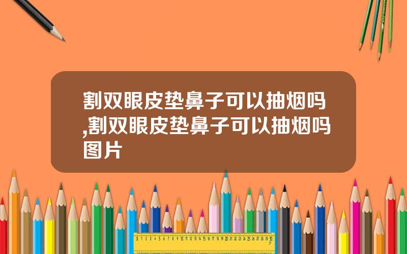 割双眼皮垫鼻子可以抽烟吗,割双眼皮垫鼻子可以抽烟吗图片