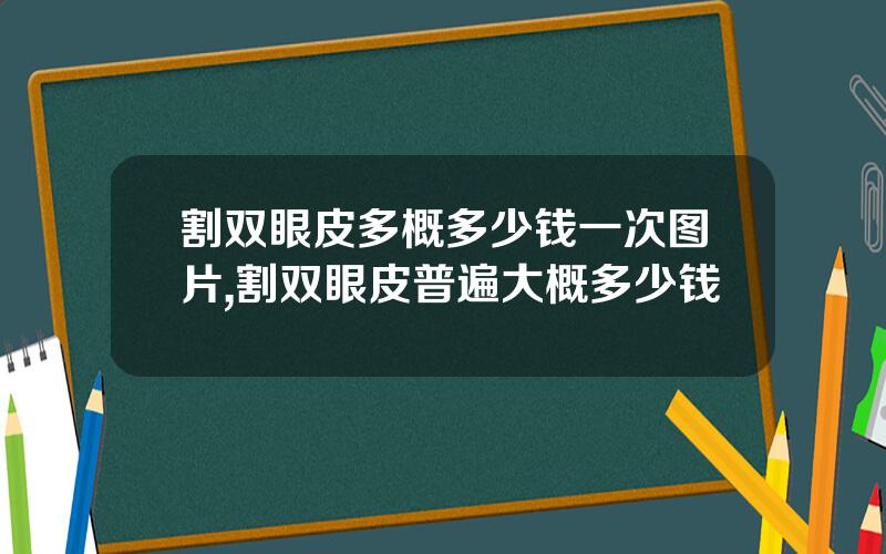 割双眼皮多概多少钱一次图片,割双眼皮普遍大概多少钱