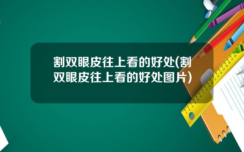 割双眼皮往上看的好处(割双眼皮往上看的好处图片)